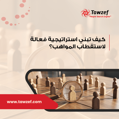 كيف تبني استراتيجية فعالة لاستقطاب المواهب؟