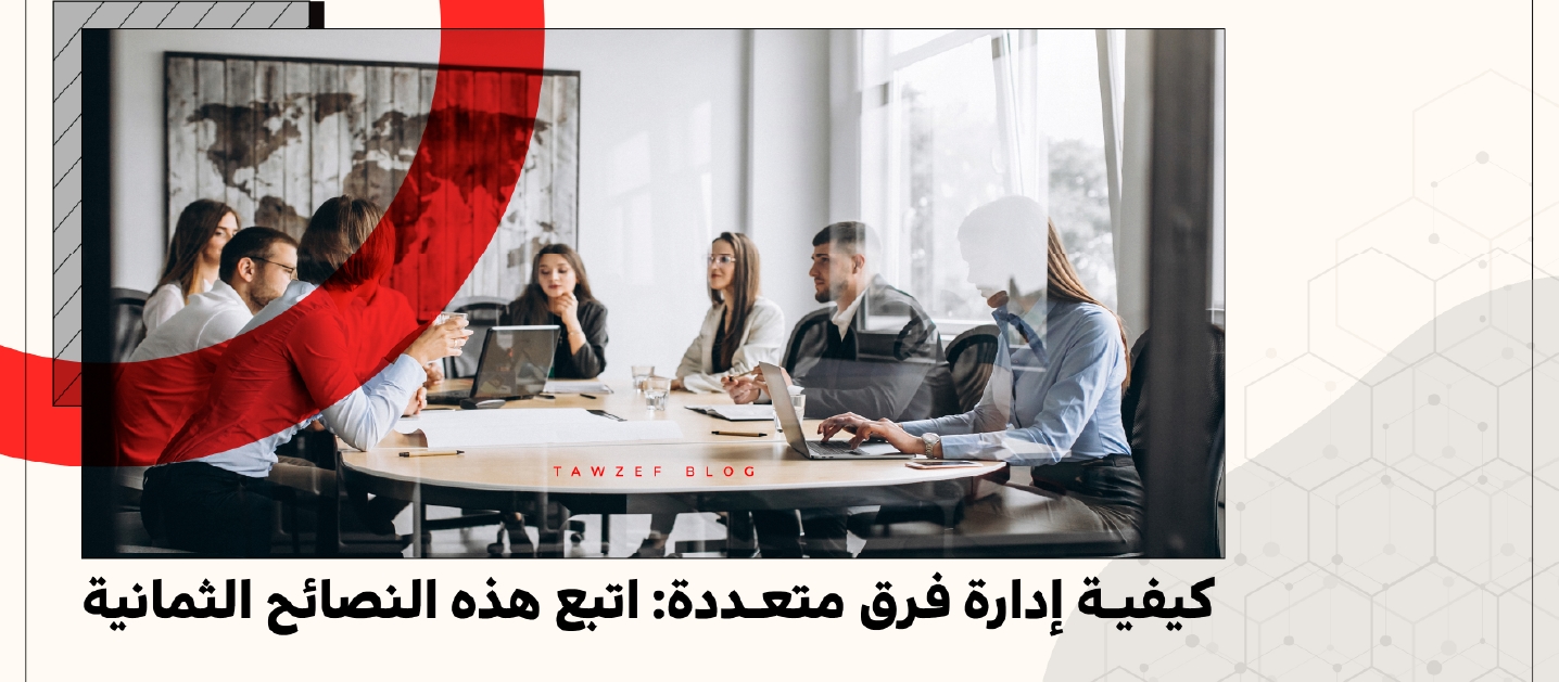 كيفية إدارة فرق متعددة: اتبع هذه النصائح الثمانية