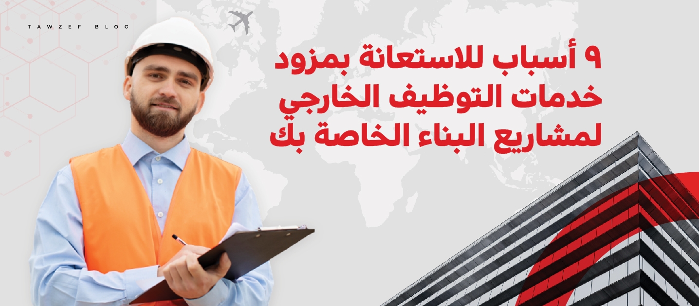 9 أسباب الا ستعانة بمزود خدمات التوظيف الخارجي لمشاريع البناء الخاصة بك