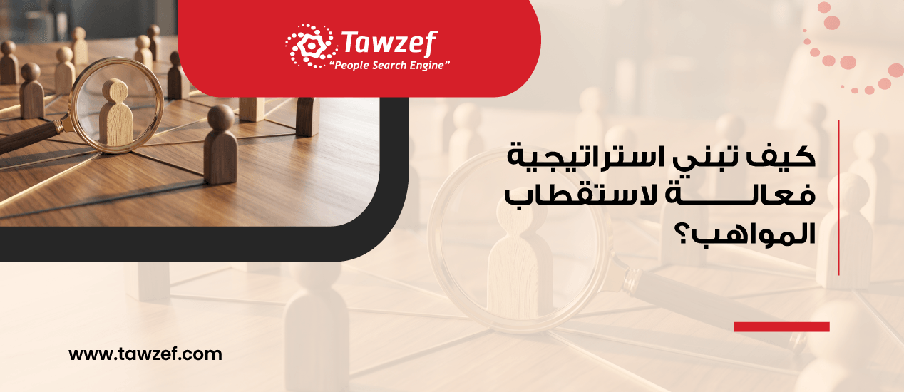 كيف تبني استراتيجية فعالة لاستقطاب المواهب؟