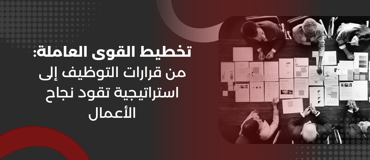 تخطيط القوى العاملة: من قرارات التوظيف إلى استراتيجية تقود نجاح الأعمال